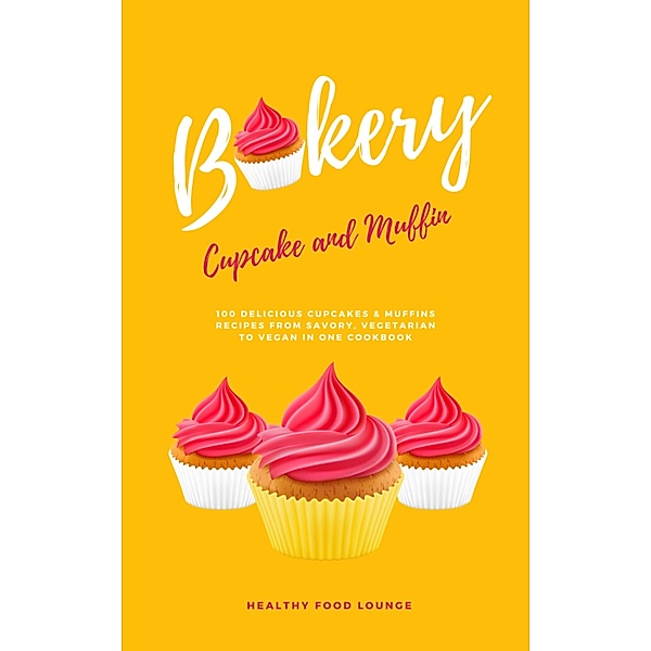 Cupcake And Muffin Bakery: 100 Delicious Cupcakes & Muffins Recipes From Savory, Vegetarian To Vegan, Healthy Food Lounge