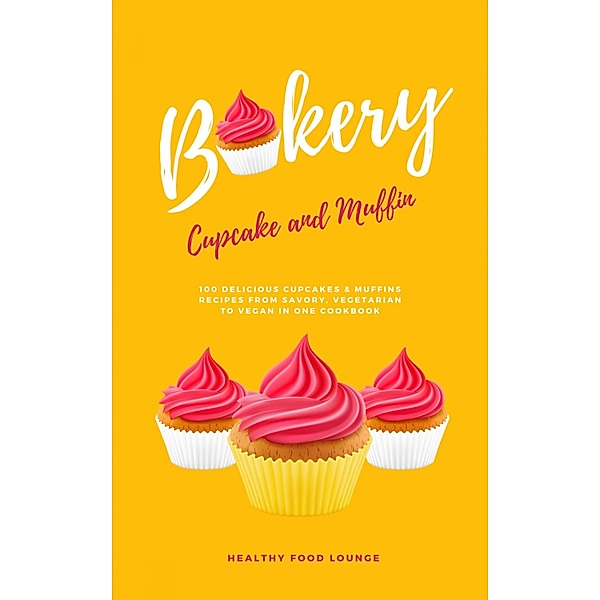 Cupcake And Muffin Bakery: 100 Delicious Cupcakes And Muffins Recipes From Savory, Vegetarian To Vegan In One Cookbook, Healthy Food Lounge