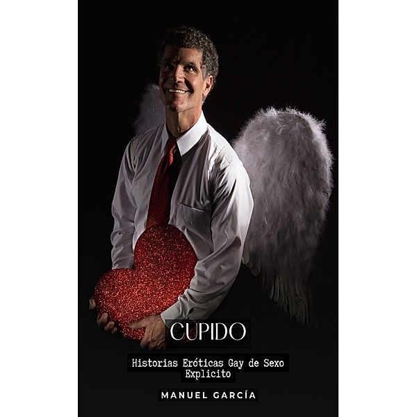 Cupido / Colección de Relatos Eróticos Gays en Español para Adultos. Sexo Explícito para Hombres Homosexuales y Bisexuales. Tramas de Deseo y Pasión. Fantasías Prohibidas sin Censura. Prohibido para Menores. Bd.87, Manuel García