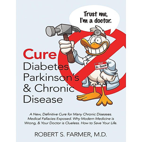 Cure Diabetes Parkinson's & Chronic Disease: A New, Definitive Cure for Many Chronic Diseases. Medical Fallacies Exposed. Why Modern Medicine Is Wrong, & Your Doctor Is Clueless. How to Save Your Life, Robert S Farmer MD