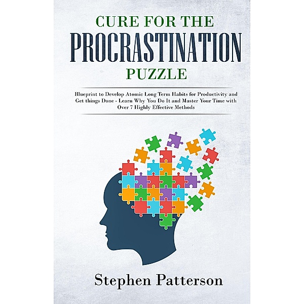 Cure for the Procrastination Puzzle: Blueprint to Develop Atomic Long Term Habits for Productivity and Get things Done - Learn Why You Do It and Master Your Time with Over 7 Highly Effective Methods, Stephen Patterson