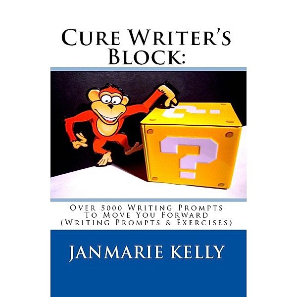 Cure Writer's Block: Over 5000 Writing Prompts To Move You Forward (Writing Prompts & Exercises) / Writing Prompts & Exercises, Janmarie Kelly