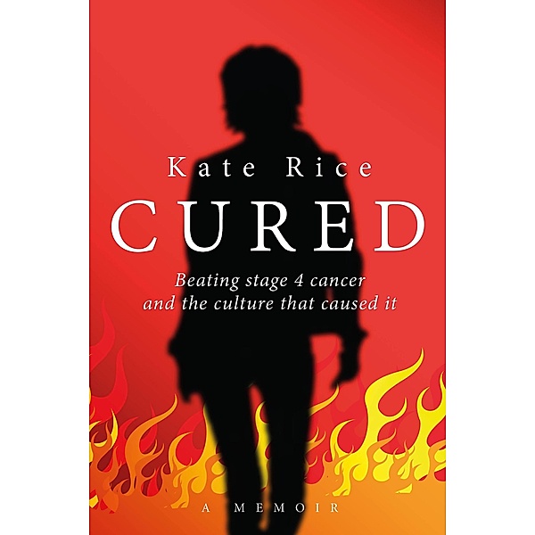 Cured: Beating Stage 4 Cancer and the Culture That Caused It, Kate Rice