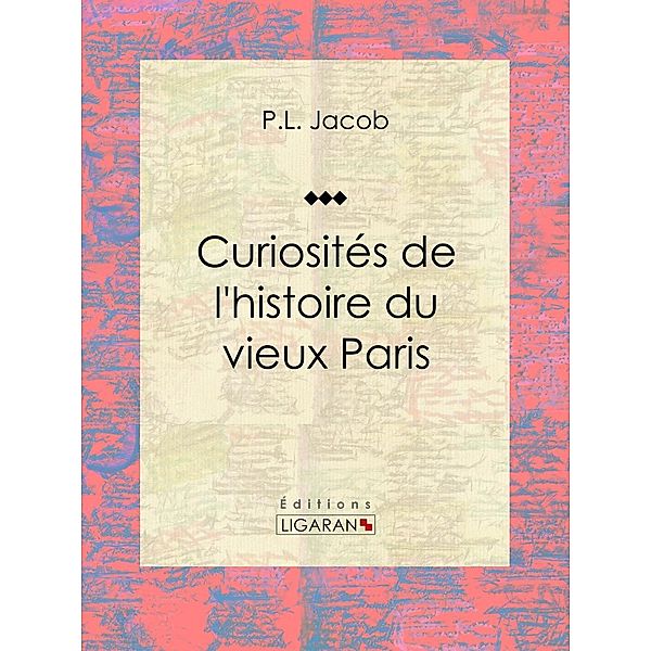 Curiosités de l'histoire du vieux Paris, Ligaran, P. L. Jacob