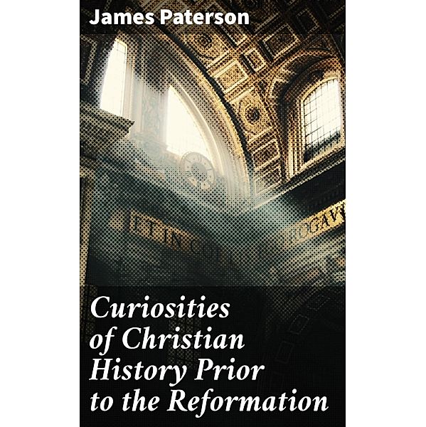 Curiosities of Christian History Prior to the Reformation, James Paterson
