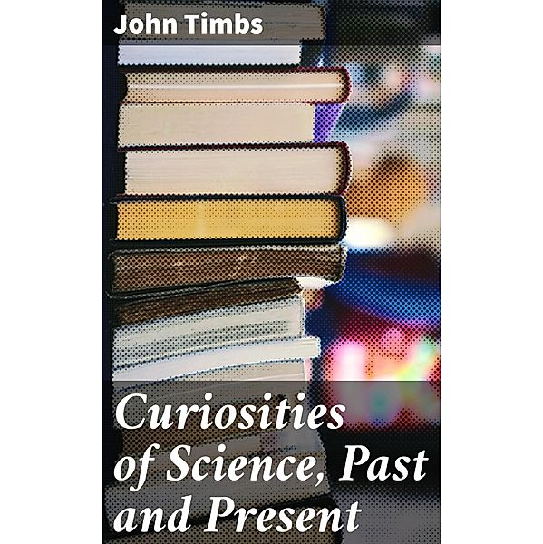 Curiosities of Science, Past and Present, John Timbs