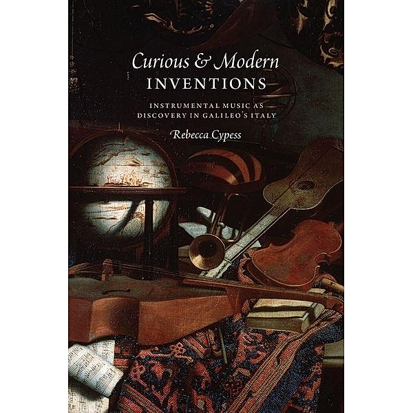 Curious and Modern Inventions - Instrumental Music as Discovery in Galileo`s Italy; ., Rebecca Cypess