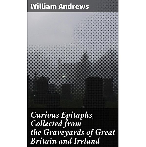 Curious Epitaphs, Collected from the Graveyards of Great Britain and Ireland, William Andrews