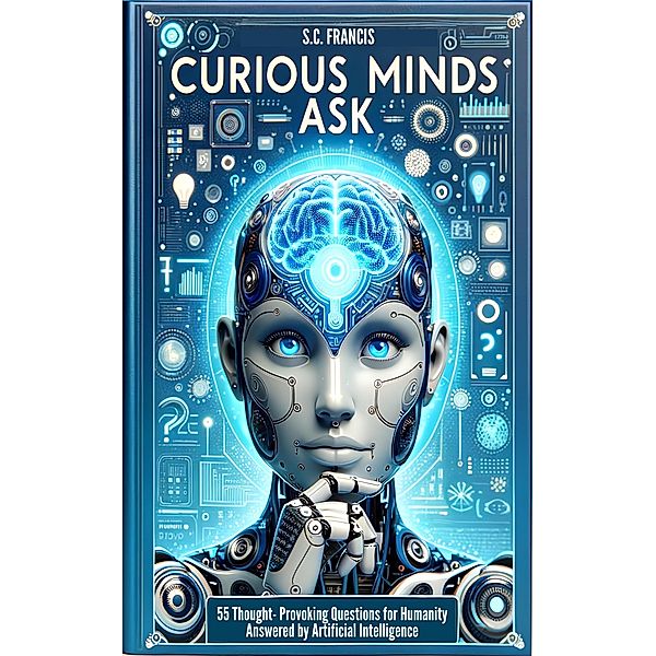 Curious Minds Ask: 55 Thought-Provoking Questions for Humanity Answered by Artificial Intelligence (Curious Minds Series, #1) / Curious Minds Series, S. C. Francis