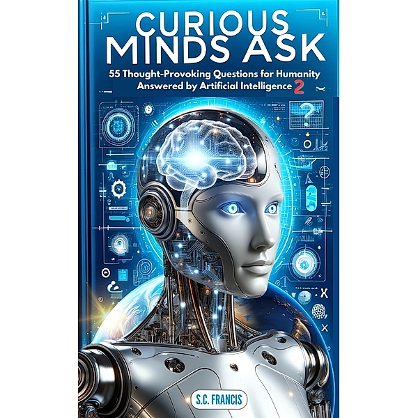 Curious Minds Ask: 55 Thought-Provoking Questions for Humanity Answered by Artificial Intelligence 2 (Curious Minds Series, #2) / Curious Minds Series, S. C. Francis