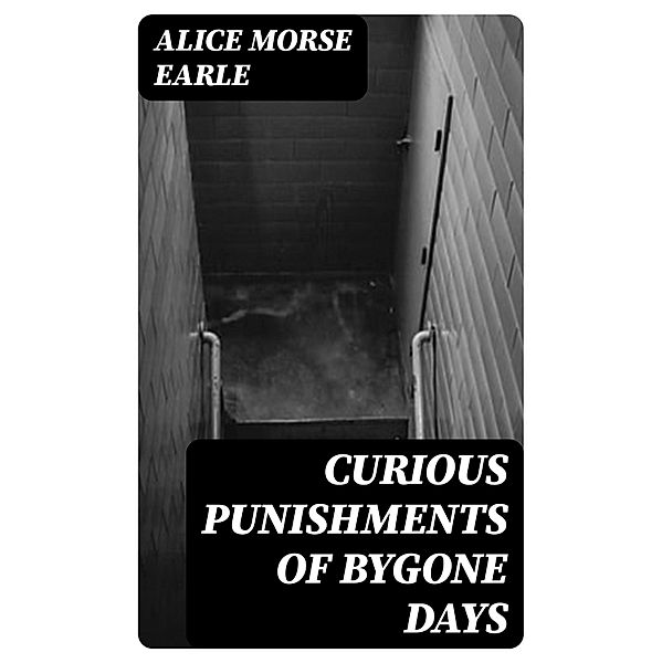 Curious Punishments of Bygone Days, Alice Morse Earle