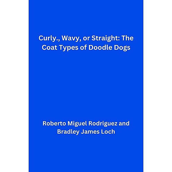 Curly, Wavy, or Straight: The Coat Types of Doodle Dogs, Roberto Miguel Rodriguez, Bradley James Loch