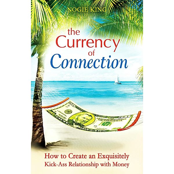 Currency of Connection: How to Create an Exquisitely Kick-Ass Relationship with Money / Nogie King, Nogie King