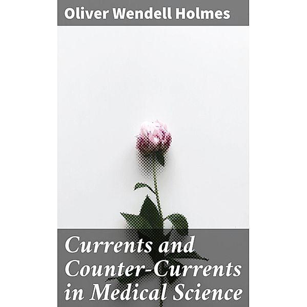 Currents and Counter-Currents in Medical Science, Oliver Wendell Holmes