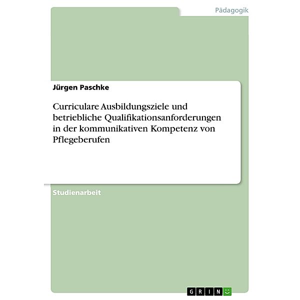 Curriculare Ausbildungsziele und betriebliche Qualifikationsanforderungen in der kommunikativen Kompetenz von Pflegeberufen, Jürgen Paschke