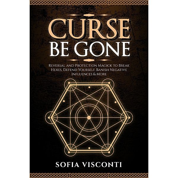 Curse Be Gone: Reversal and Protection Magick to Break Hexes, Defend Yourself, Banish Negative Influences & More, Sofia Visconti