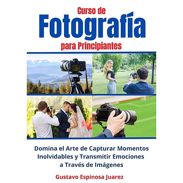 Curso de  Fotografía  para Principiantes   Domina el Arte de Capturar Momentos Inolvidables y transmitir Emociones a Través de Imágenes, Gustavo Espinosa Juarez