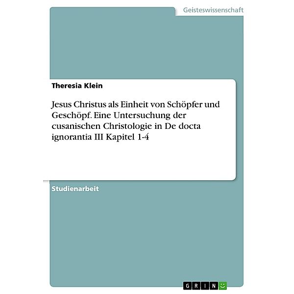 Cusanisches Denken ist durch und durch christologisch.Jesus Christus als Einheit von Schöpfer und Geschöpf. Eine Untersuchung der cusanischen Christologie in De docta ignorantia III Kapitel 1-4, Theresia Klein