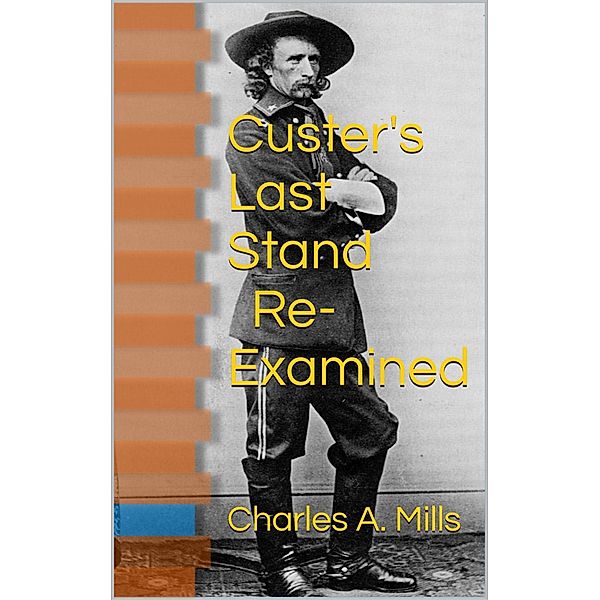 Custer's Last Stand: Re-examined, Charles A. Mills