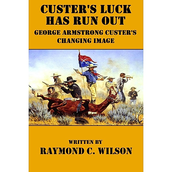 Custer's Luck Has Run Out: George Armstrong Custer's Changing Image (The Life and Death of George Armstrong Custer, #1) / The Life and Death of George Armstrong Custer, Raymond C. Wilson