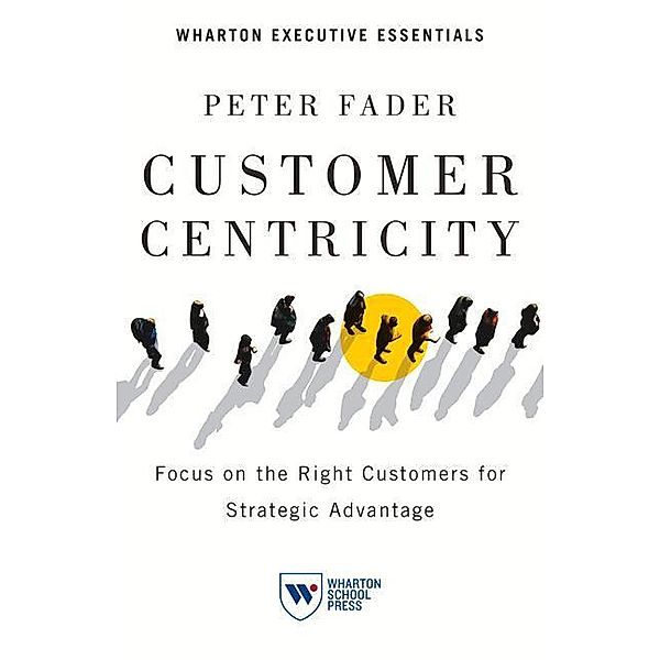 Customer Centricity: Focus on the Right Customers for Strategic Advantage, Peter Fader