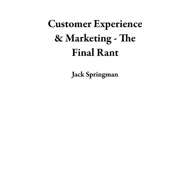 Customer Experience & Marketing - The Final Rant, Jack Springman