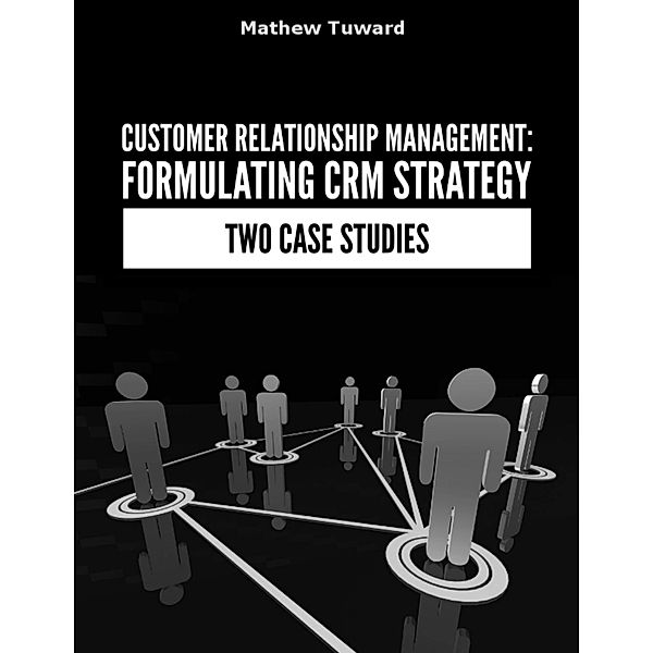 Customer Relationship Management: Formulating Strategy In Two Case Studies, Mathew Tuward