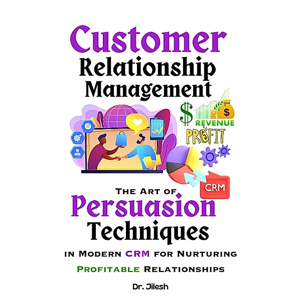 Customer Relationship Management: The Art of Persuasion Techniques in Modern CRM for Nurturing Profitable Relationships (Business) / Business, Jilesh