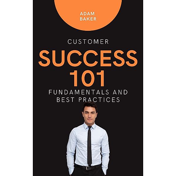 Customer Success 101: Fundamentals and Best Practices / Customer Success, Adam Baker