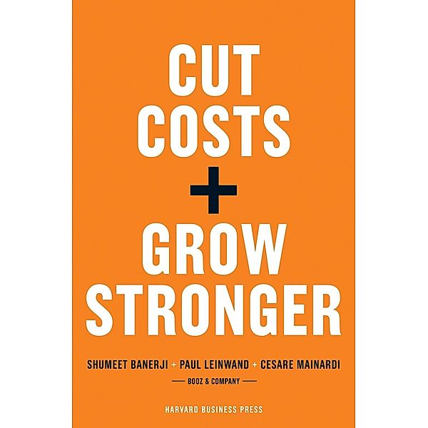 Cut Costs, Grow Stronger : A Strategic Approach to What to Cut and What to Keep, Paul Leinwand, Cesare R. Mainardi