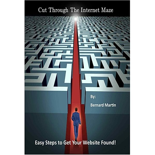 Cut Through the Internet Maze: Easy Steps to Get Your Website Found, Bernie Martin