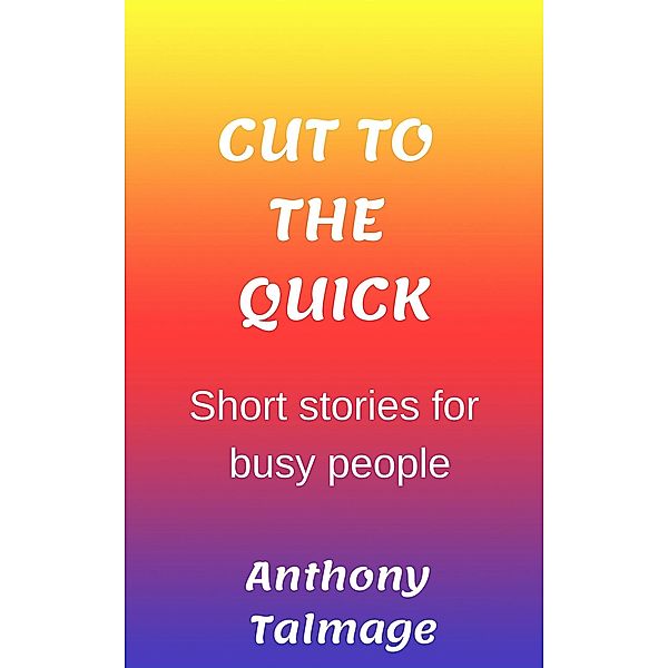 Cut To The Quick-Short Stories For Busy People, Anthony Talmage