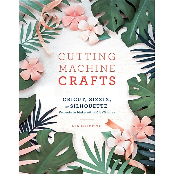 Cutting Machine Crafts with Your Cricut, Sizzix, or Silhouette, Lia Griffith