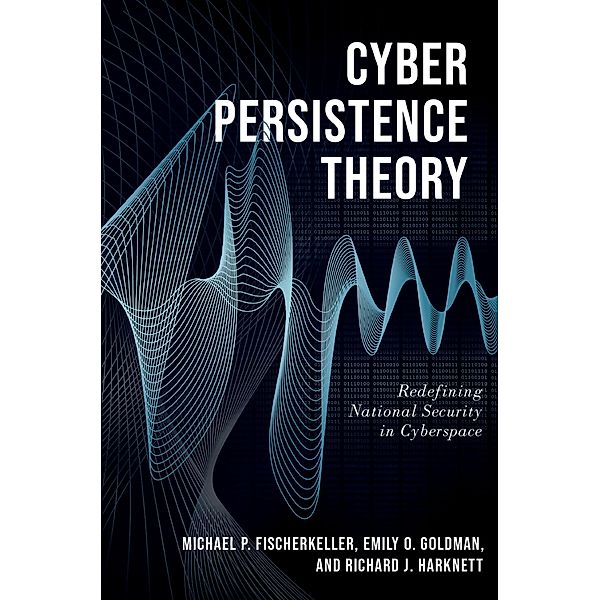 Cyber Persistence Theory, Michael P. Fischerkeller, Emily O. Goldman, Richard J. Harknett