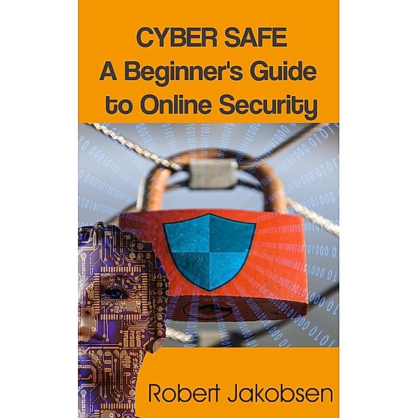 Cyber Safe: A Beginner's Guide to Online Security, Robert Jakobsen