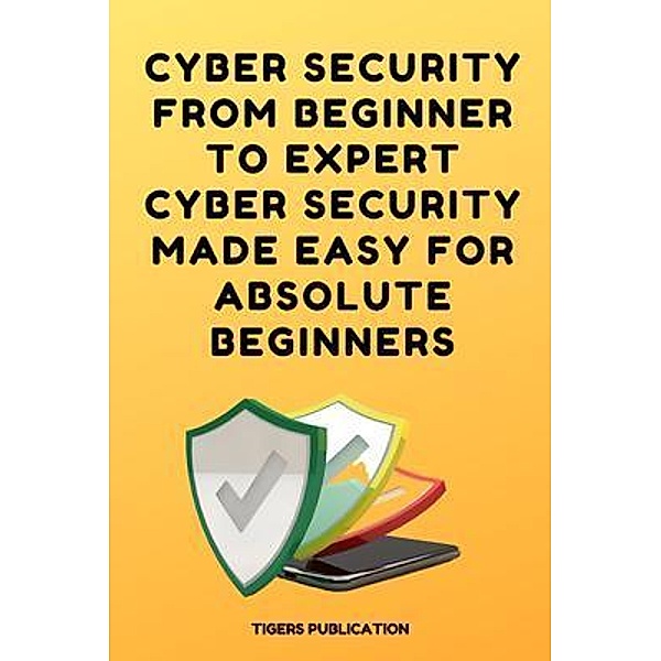 Cyber Security From Beginner To Expert Cyber Security Made Easy For Absolute Beginners, Tigers Publication