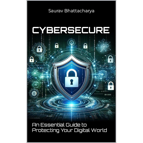 CyberSecure(TM): An Essential Guide to Protecting Your Digital World, Saurav Bhattacharya