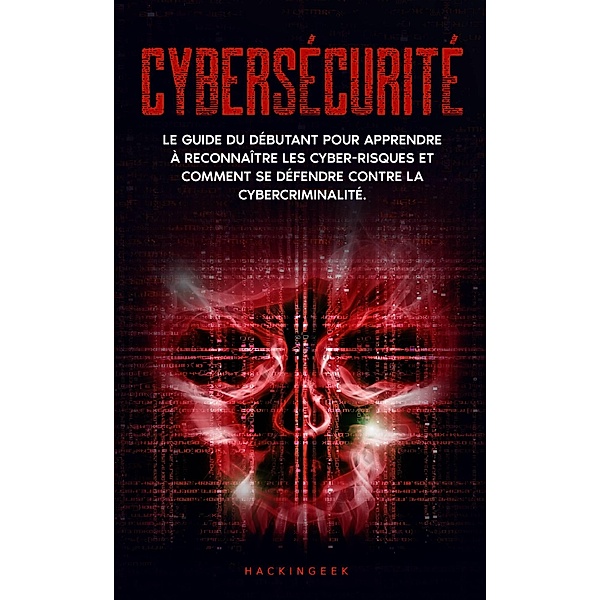 Cybersécurité: Le guide du débutant pour apprendre à reconnaître les cyber-risques et comment se défendre contre la cybercriminalité., HackinGeeK Inc