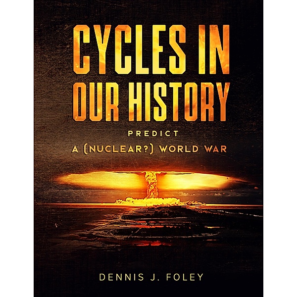 Cycles In Our History Predict A (Nuclear?) World War (History Cycles, Time Fractuals) / History Cycles, Time Fractuals, Dennis J. Foley