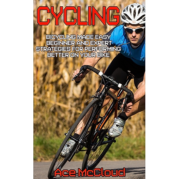 Cycling: Bicycling Made Easy: Beginner and Expert Strategies For Performing Better On Your Bike, Ace Mccloud