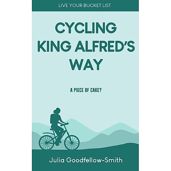 Cycling King Alfred's Way: A Piece of Cake? (Live Your Bucket List, #2) / Live Your Bucket List, Julia Goodfellow-Smith
