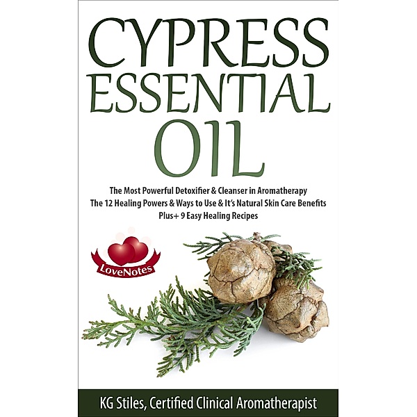 Cypress Essential Oil The Most Powerful Detoxifier & Cleanser in Aromatherapy The 12 Healing Powers & Ways to Use & It's Natural Skin Care Benefits Plus+ 9 Easy Healing Recipes (Healing with Essential Oil) / Healing with Essential Oil, Kg Stiles