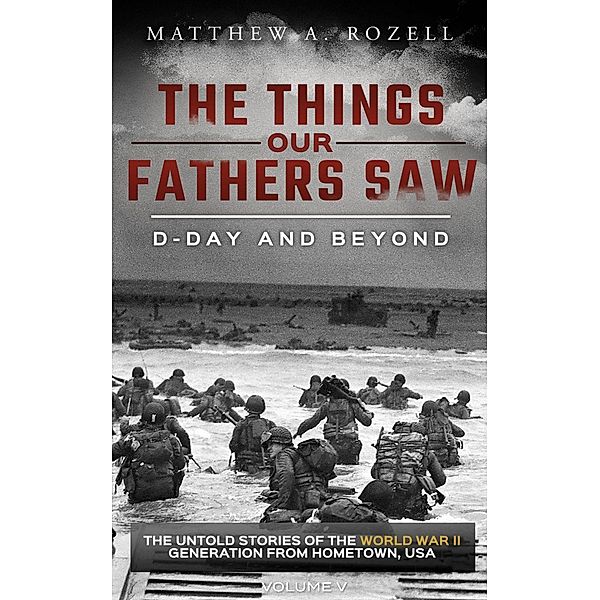 D-Day and Beyond: Volume V (The Things Our Fathers Saw, #5) / The Things Our Fathers Saw, Matthew Rozell