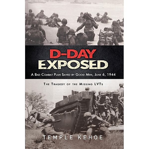 D-Day Exposed: A Bad Combat Plan Saved by Good Men, June 6, 1944, Temple Kehoe