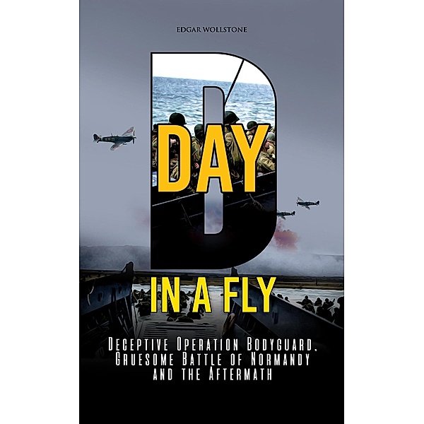D-DAY, in A Fly : Deceptive Operation Bodyguard, Gruesome Battle of Normandy and the Aftermath (War Classics In a Fly, #4) / War Classics In a Fly, Edgar Wollstone
