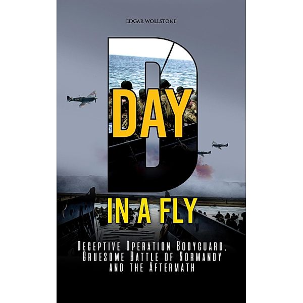 D-DAY, in A Fly : Deceptive Operation Bodyguard, Gruesome Battle of Normandy and the Aftermath (War Classics In a Fly, #4) / War Classics In a Fly, Edgar Wollstone