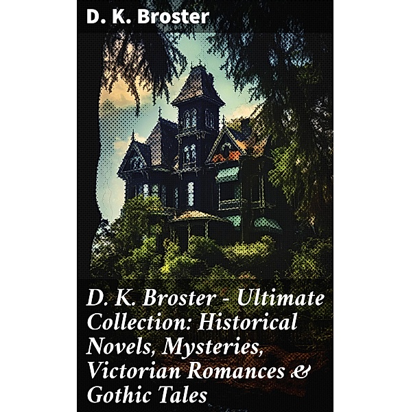 D. K. Broster - Ultimate Collection: Historical Novels, Mysteries, Victorian Romances & Gothic Tales, D. K. Broster