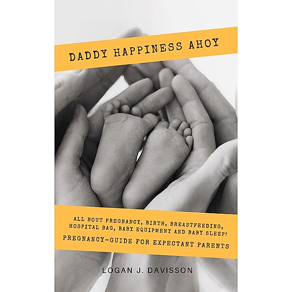 Daddy Happiness Ahoy: All About Pregnancy, Birth, Breastfeeding, Hospital Bag, Baby Equipment and Baby Sleep! (Pregnancy Guide For Expectant Parents), Logan J. Davisson
