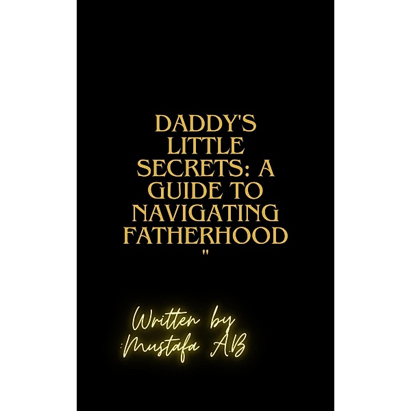 Daddy's Little Secrets: A Guide to Navigating Fatherhood, Mustafa A. B