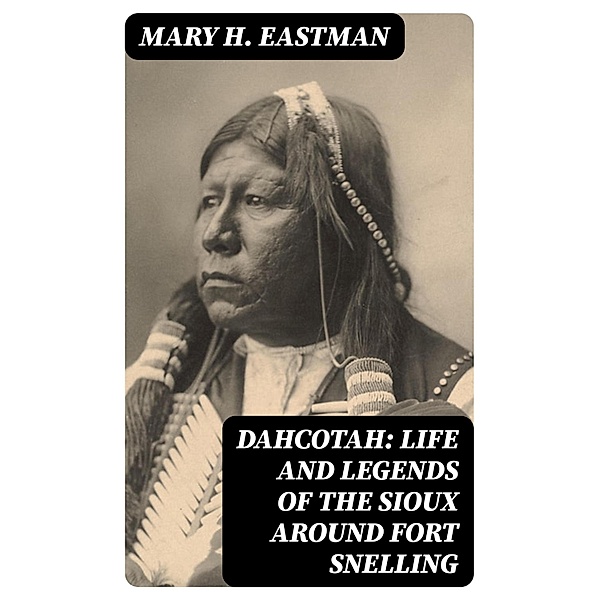 Dahcotah: Life and Legends of the Sioux Around Fort Snelling, Mary H. Eastman